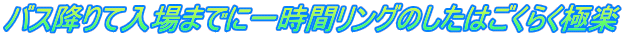 バス降りて入場までに一時間リングのしたはごくらく極楽