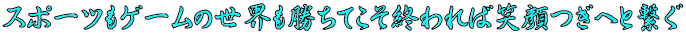 スポーツもゲームの世界も勝ちてこそ終われば笑顔つぎへと繋ぐ