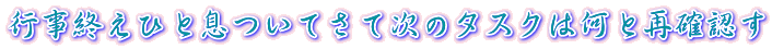 行事終えひと息ついてさて次のタスクは何と再確認す 