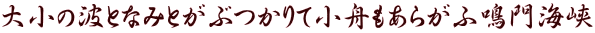 大小の波となみとがぶつかりて小舟もあらがふ鳴門海峡