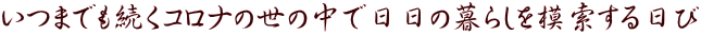 いつまでも続くコロナの世の中で日日の暮らしを模索する日び
