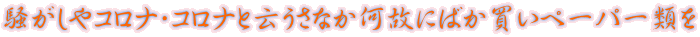騒がしやコロナ・コロナと云うさなか何故にばか買いペーパー類を 