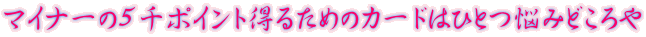 マイナーの５千ポイント得るためのカードはひとつ悩みどころや 