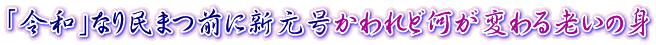 「令和」なり民まつ前に新元号かわれど何が変わる老いの身 