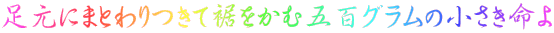 足元にまとわりつきて裾をかむ五百グラムの小さき命よ