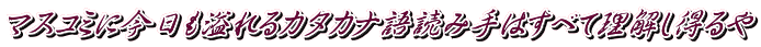 マスコミに今日も溢れるカタカナ語読み手はすべて理解し得るや